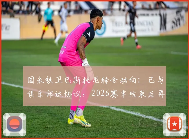 国米铁卫巴斯托尼转会动向：已与俱乐部达协议，2026赛季结束后再与巴萨谈判，最新身价与谈判时间解析