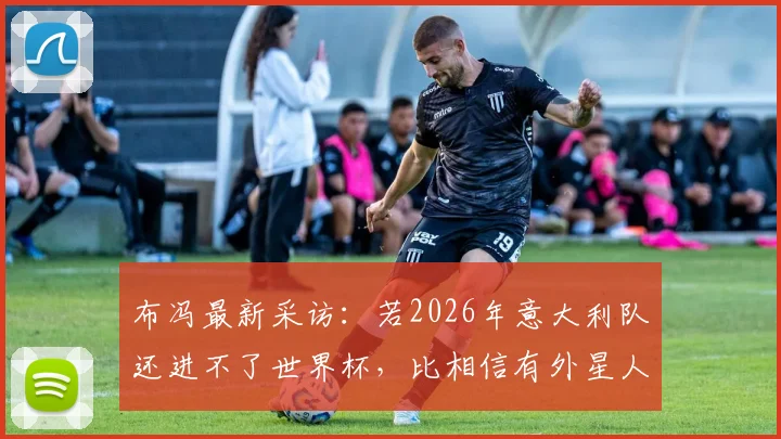 布冯最新采访：若2026年意大利队还进不了世界杯，比相信有外星人更让我感到不可思议