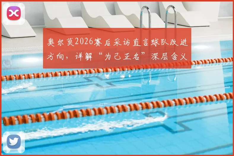 奥尔莫2026赛后采访直言球队改进方向,详解“为己正名”深层含义与未来目标