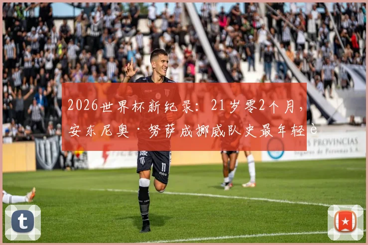 2026世界杯新纪录：21岁零2个月，安东尼奥·努萨成挪威队史最年轻进球者全解析