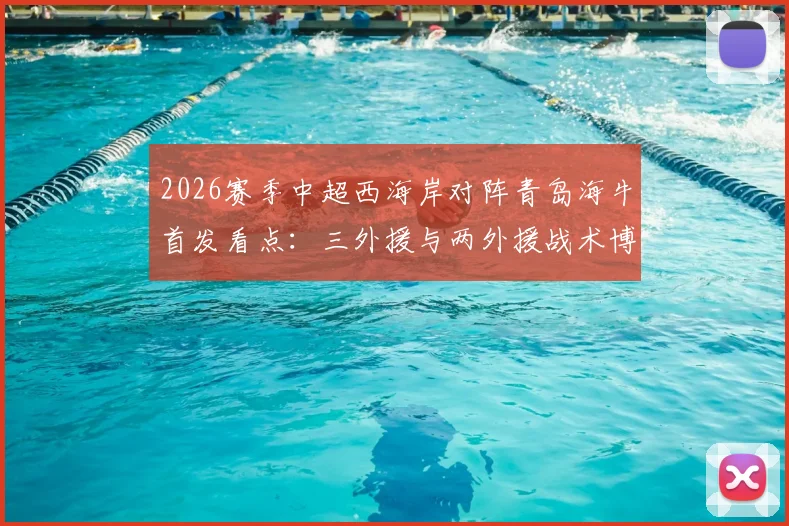 2026赛季中超西海岸对阵青岛海牛首发看点：三外援与两外援战术博弈，张呈栋叶博亚关键作用解析