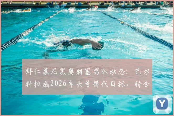 拜仁慕尼黑奥利塞离队动态:巴尔科拉成2026年头号替代目标,转会市场最新进展一览