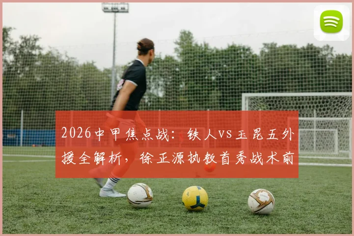 2026中甲焦点战：铁人vs玉昆五外援全解析，徐正源执教首秀战术前瞻与胜负预测