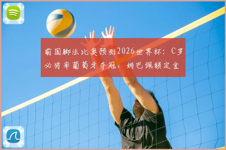 前国脚法比奥预测2026世界杯:C罗必将率葡萄牙夺冠,姆巴佩锁定金靴奖,附详细分析与球队前景展望