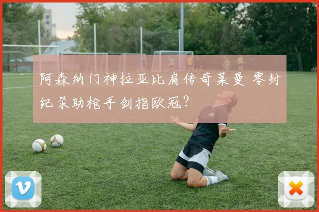 阿森纳门神拉亚比肩传奇莱曼 零封纪录助枪手剑指欧冠?