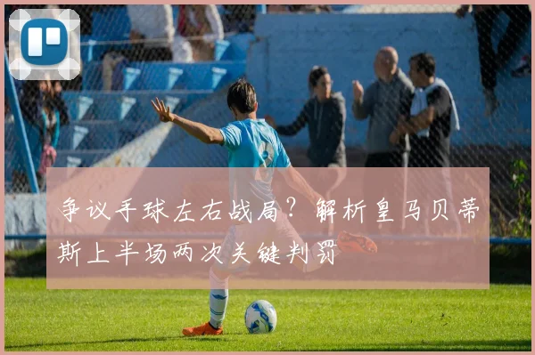 争议手球左右战局？解析皇马贝蒂斯上半场两次关键判罚