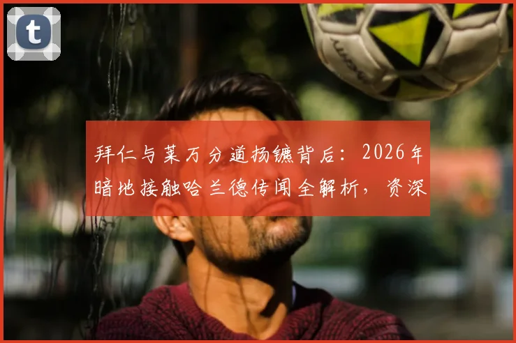 拜仁与莱万分道扬镳背后:2026年暗地接触哈兰德传闻全解析,资深球迷不得不看的转会秘辛