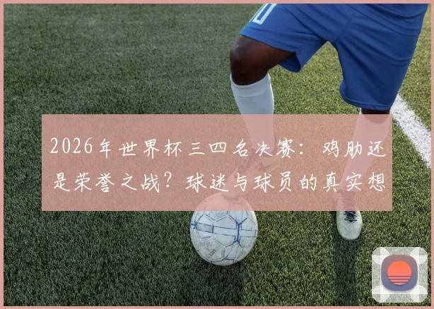 2026年世界杯三四名决赛：鸡肋还是荣誉之战？球迷与球员的真实想法大不同