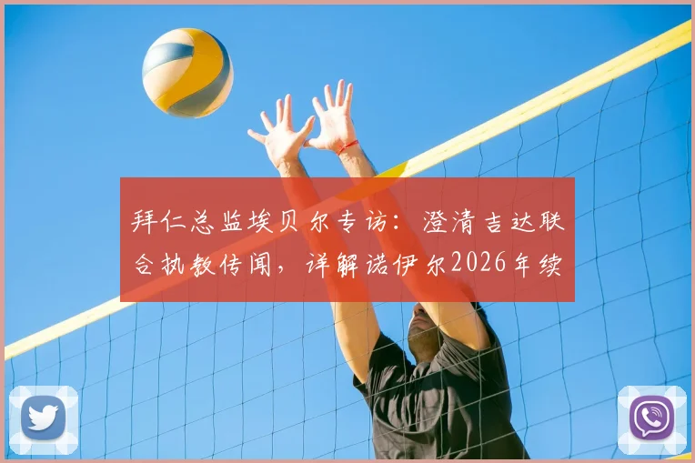 拜仁总监埃贝尔专访：澄清吉达联合执教传闻，详解诺伊尔2026年续约谈判最新进展与球队门将规划