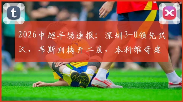 2026中超半场速报:深圳3-0领先武汉,韦斯利梅开二度,本科维奇建功