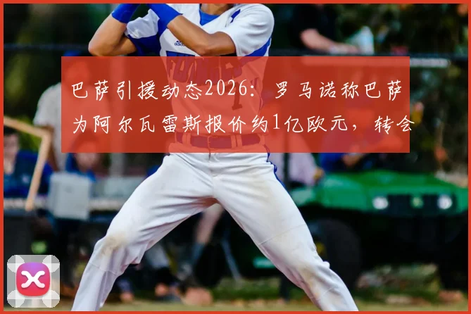 巴萨引援动态2026：罗马诺称巴萨为阿尔瓦雷斯报价约1亿欧元，转会前景深度分析