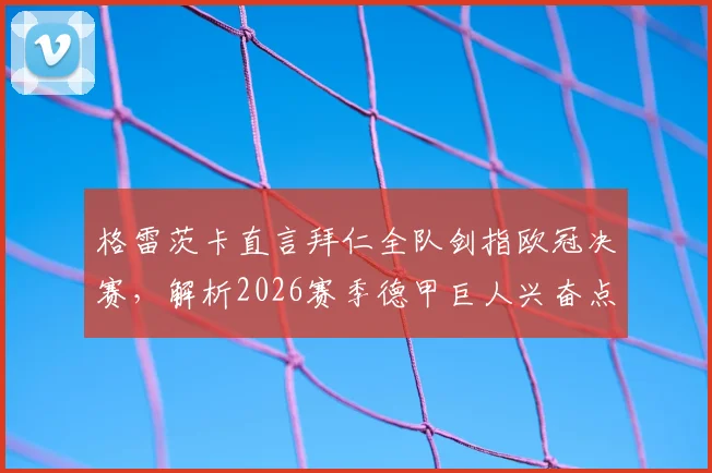 格雷茨卡直言拜仁全队剑指欧冠决赛，解析2026赛季德甲巨人兴奋点与战术布局