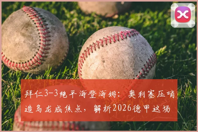 拜仁3-3绝平海登海姆：奥利塞压哨造乌龙成焦点，解析2026德甲这场平局关键点与录像回顾
