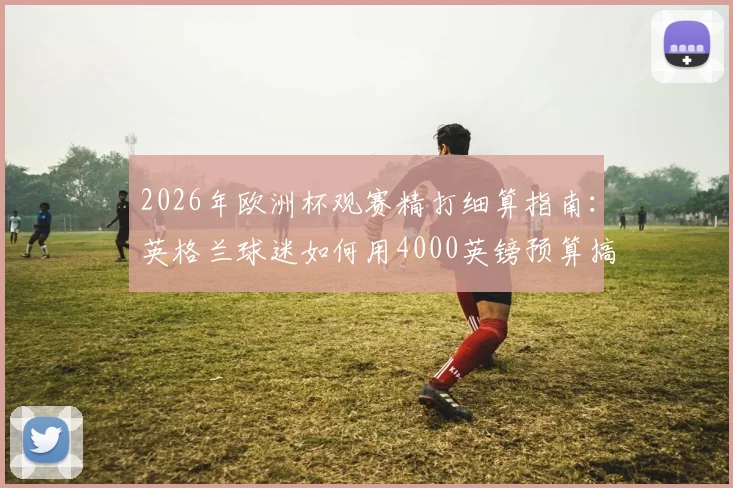 2026年欧洲杯观赛精打细算指南：英格兰球迷如何用4000英镑预算搞定三场小组赛+机票住宿全包