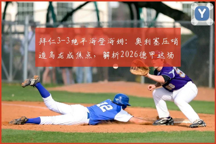 拜仁3-3绝平海登海姆：奥利塞压哨造乌龙成焦点，解析2026德甲这场平局关键点与录像回顾