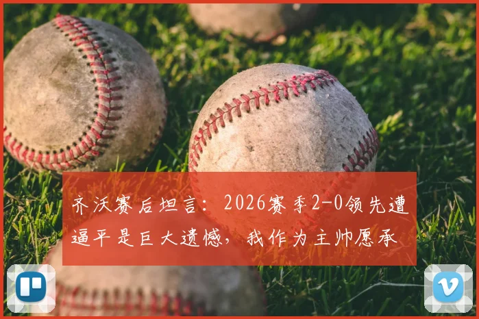 齐沃赛后坦言:2026赛季2-0领先遭逼平是巨大遗憾,我作为主帅愿承担所有责任