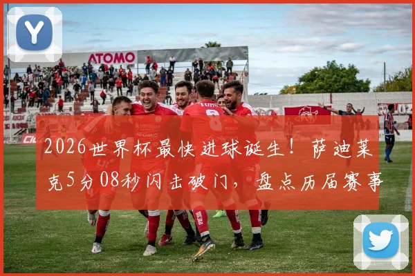 2026世界杯最快进球诞生！萨迪莱克5分08秒闪击破门，盘点历届赛事闪电破门纪录与战术分析