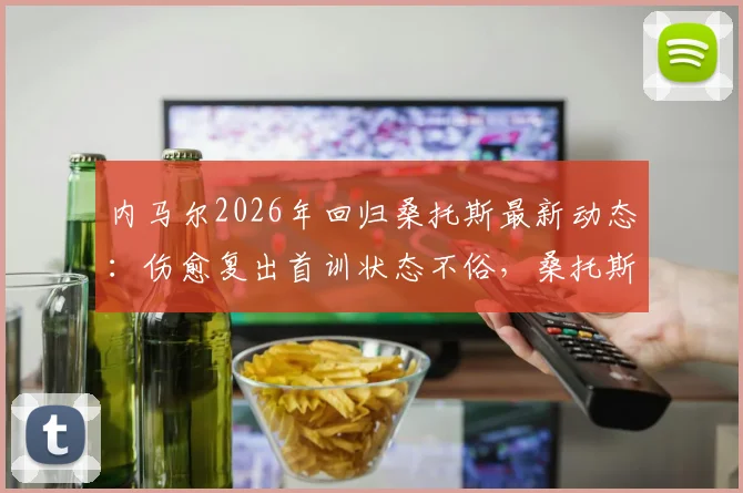 内马尔2026年回归桑托斯最新动态:伤愈复出首训状态不俗,桑托斯官方社媒晒照引热议