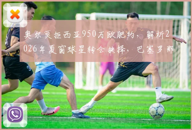 奥尔莫拒西亚950万欧肥约，解析2026年夏窗球星转会抉择，巴塞罗那情结是关键？