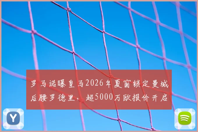 罗马诺曝皇马2026年夏窗锁定曼城后腰罗德里，超5000万欧报价开启重磅转会谈判