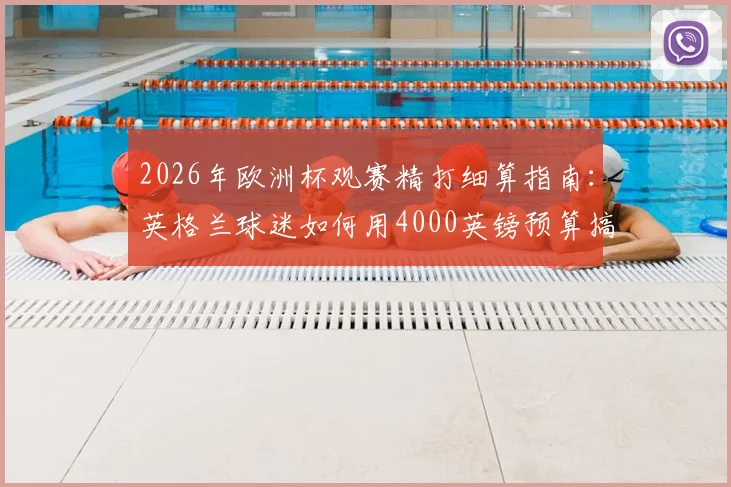 2026年欧洲杯观赛精打细算指南:英格兰球迷如何用4000英镑预算搞定三场小组赛+机票住宿全包