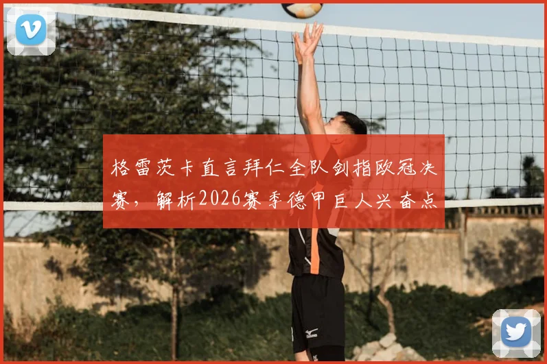 格雷茨卡直言拜仁全队剑指欧冠决赛,解析2026赛季德甲巨人兴奋点与战术布局