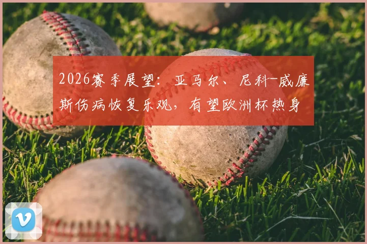 2026赛季展望：亚马尔、尼科-威廉斯伤病恢复乐观，有望欧洲杯热身赛复出