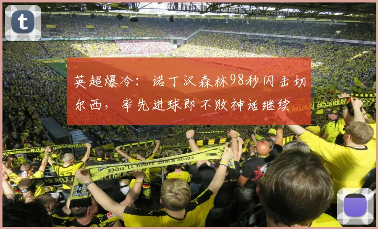 英超爆冷：诺丁汉森林98秒闪击切尔西，率先进球即不败神话继续