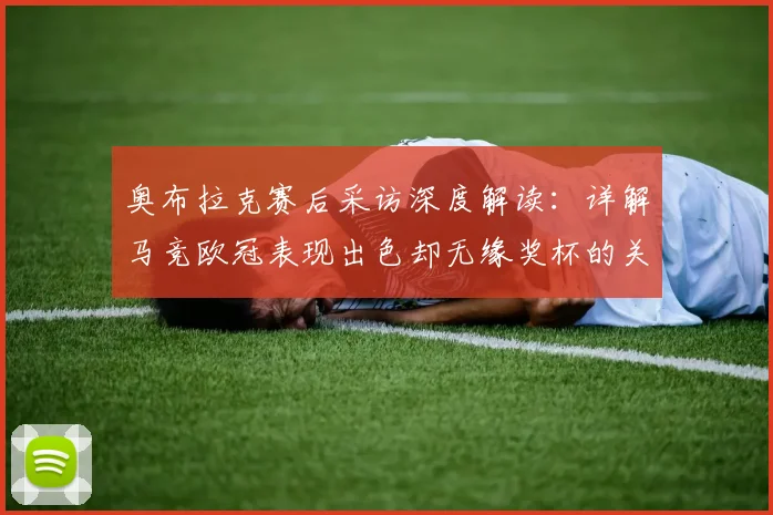 奥布拉克赛后采访深度解读：详解马竞欧冠表现出色却无缘奖杯的关键原因，未来展望