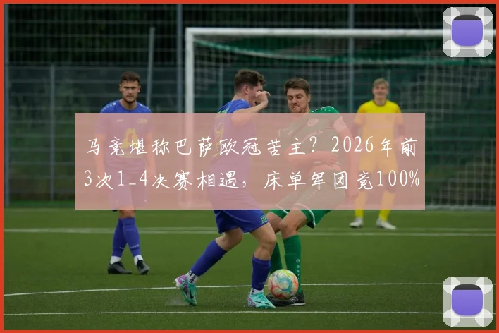 马竞堪称巴萨欧冠苦主？2026年前3次1_4决赛相遇，床单军团竟100%晋级，西蒙尼战术成关键