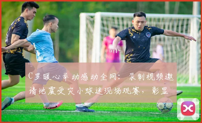 C罗暖心举动感动全网：录制视频邀请地震受灾小球迷现场观赛，彰显体坛巨星社会责任感