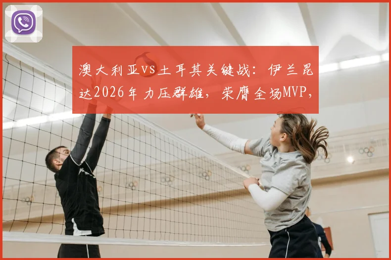 澳大利亚vs土耳其关键战：伊兰昆达2026年力压群雄，荣膺全场MVP，未来之星实至名归