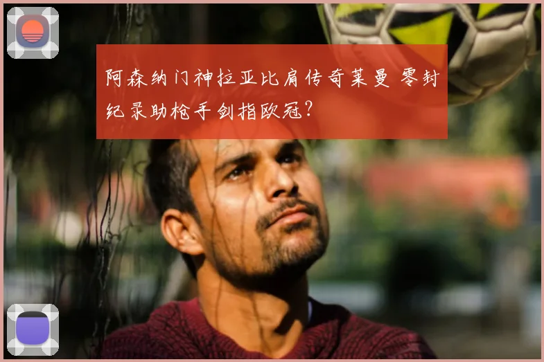 阿森纳门神拉亚比肩传奇莱曼 零封纪录助枪手剑指欧冠？