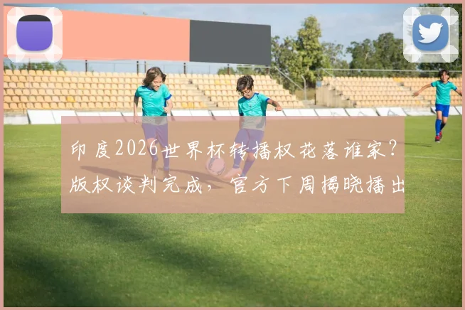 印度2026世界杯转播权花落谁家？版权谈判完成，官方下周揭晓播出平台详情