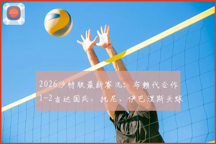 2026沙特联最新赛况：布赖代合作1-2吉达国民，托尼、伊巴涅斯头球破门全过程回放与战术解读